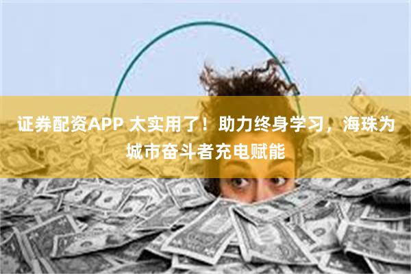 证券配资APP 太实用了！助力终身学习，海珠为城市奋斗者充电赋能