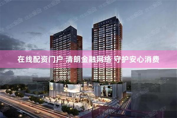 在线配资门户 清朗金融网络 守护安心消费