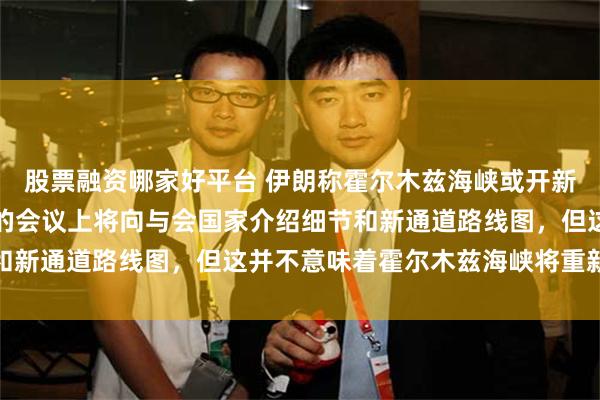 股票融资哪家好平台 伊朗称霍尔木兹海峡或开新通道，明日在阿曼举行的会议上将向与会国家介绍细节和新通道路线图，但这并不意味着霍尔木兹海峡将重新开放