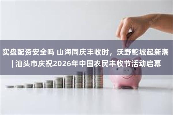 实盘配资安全吗 山海同庆丰收时，沃野鮀城起新潮 | 汕头市庆祝2026年中国农民丰收节活动启幕