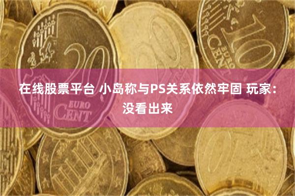 在线股票平台 小岛称与PS关系依然牢固 玩家：没看出来