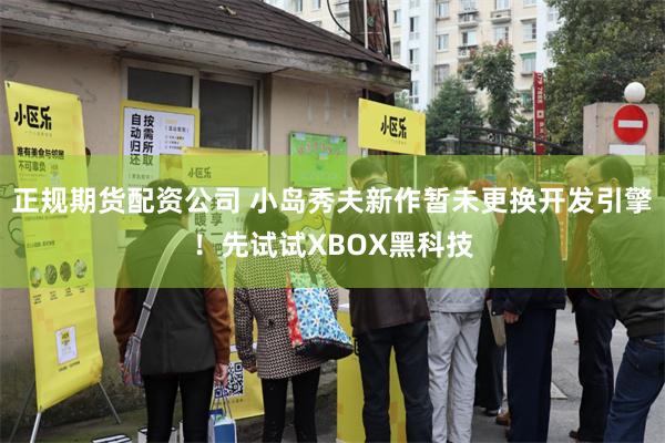 正规期货配资公司 小岛秀夫新作暂未更换开发引擎！先试试XBOX黑科技