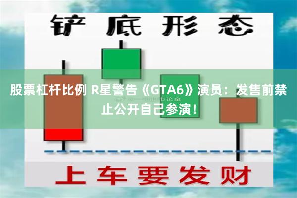 股票杠杆比例 R星警告《GTA6》演员：发售前禁止公开自己参演！