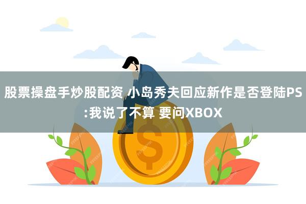 股票操盘手炒股配资 小岛秀夫回应新作是否登陆PS:我说了不算 要问XBOX