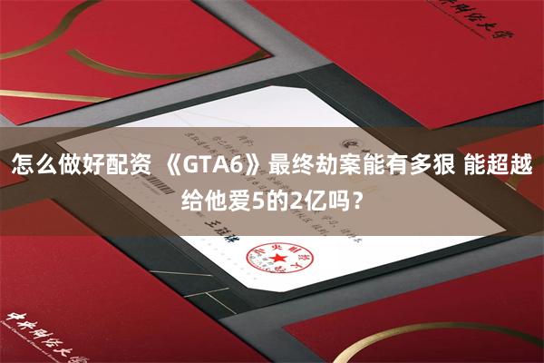 怎么做好配资 《GTA6》最终劫案能有多狠 能超越给他爱5的2亿吗？