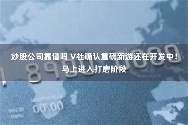 炒股公司靠谱吗 V社确认重磅新游还在开发中！马上进入打磨阶段