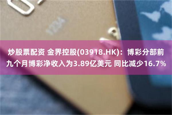 炒股票配资 金界控股(03918.HK)：博彩分部前九个月博彩净收入为3.89亿美元 同比减少16.7%