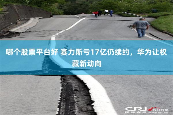 哪个股票平台好 赛力斯亏17亿仍续约，华为让权藏新动向