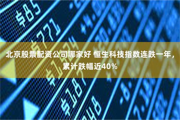 北京股票配资公司哪家好 恒生科技指数连跌一年，累计跌幅近40%