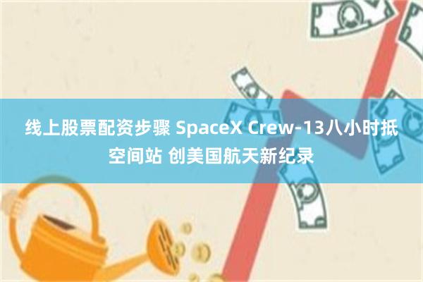 线上股票配资步骤 SpaceX Crew‑13八小时抵空间站 创美国航天新纪录